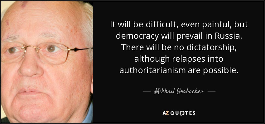 It will be difficult, even painful, but democracy will prevail in Russia. There will be no dictatorship, although relapses into authoritarianism are possible. - Mikhail Gorbachev