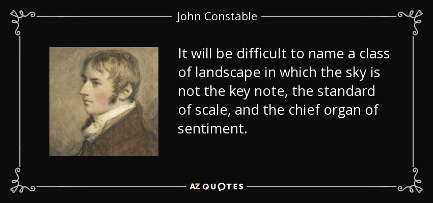 It will be difficult to name a class of landscape in which the sky is not the key note, the standard of scale, and the chief organ of sentiment. - John Constable