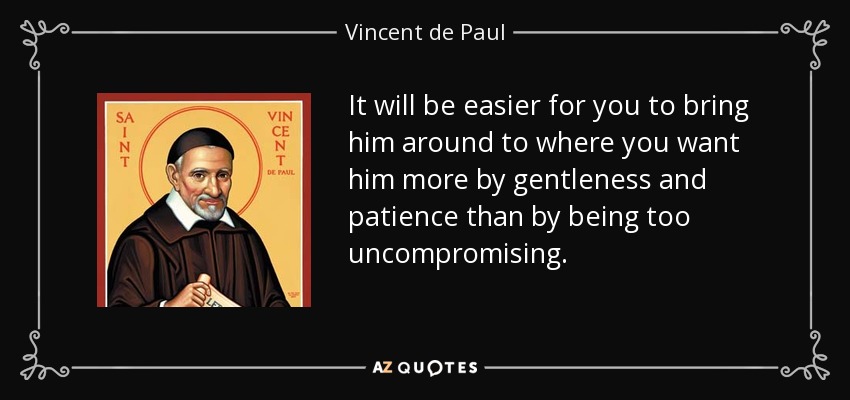 It will be easier for you to bring him around to where you want him more by gentleness and patience than by being too uncompromising. - Vincent de Paul