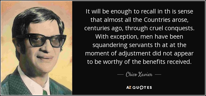 It will be enough to recall in th is sense that almost all the Countries arose, centuries ago, through cruel conquests. With exception, men have been squandering servants th at at the moment of adjustment did not appear to be worthy of the benefits received. - Chico Xavier