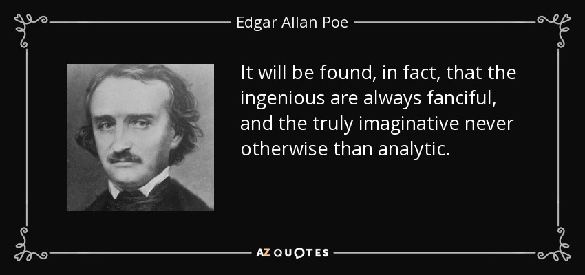 It will be found, in fact, that the ingenious are always fanciful, and the truly imaginative never otherwise than analytic. - Edgar Allan Poe