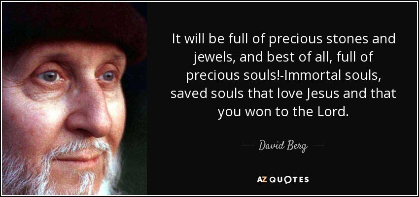 It will be full of precious stones and jewels, and best of all, full of precious souls!-Immortal souls, saved souls that love Jesus and that you won to the Lord. - David Berg