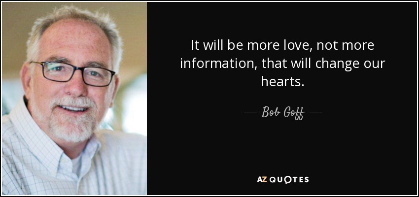 It will be more love, not more information, that will change our hearts. - Bob Goff