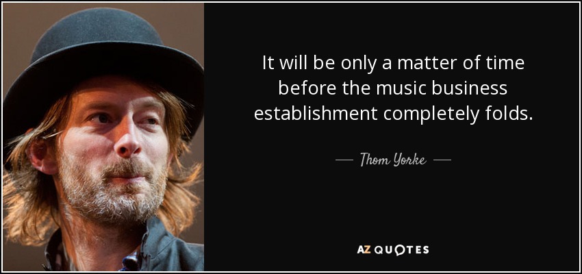 It will be only a matter of time before the music business establishment completely folds. - Thom Yorke