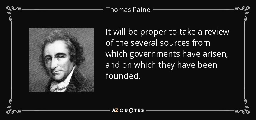 It will be proper to take a review of the several sources from which governments have arisen, and on which they have been founded. - Thomas Paine