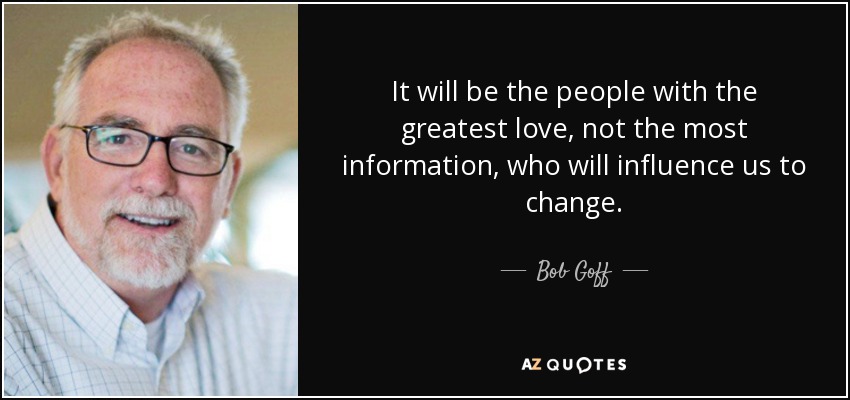 It will be the people with the greatest love, not the most information, who will influence us to change. - Bob Goff