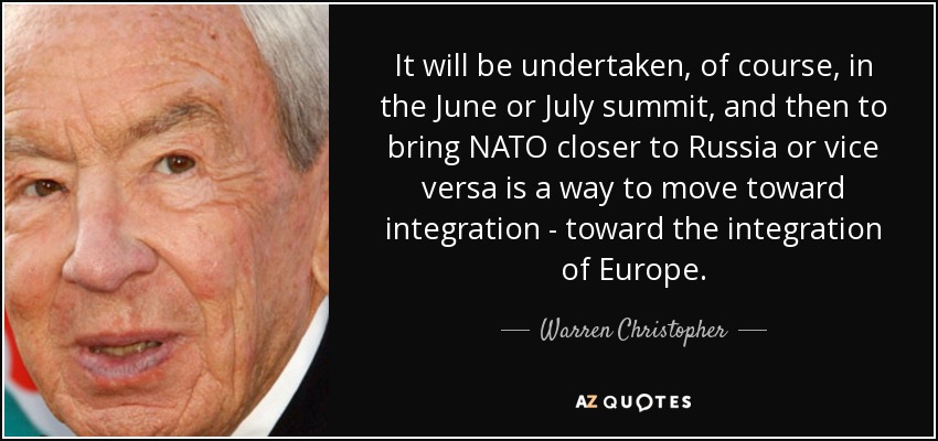 It will be undertaken, of course, in the June or July summit, and then to bring NATO closer to Russia or vice versa is a way to move toward integration - toward the integration of Europe. - Warren Christopher
