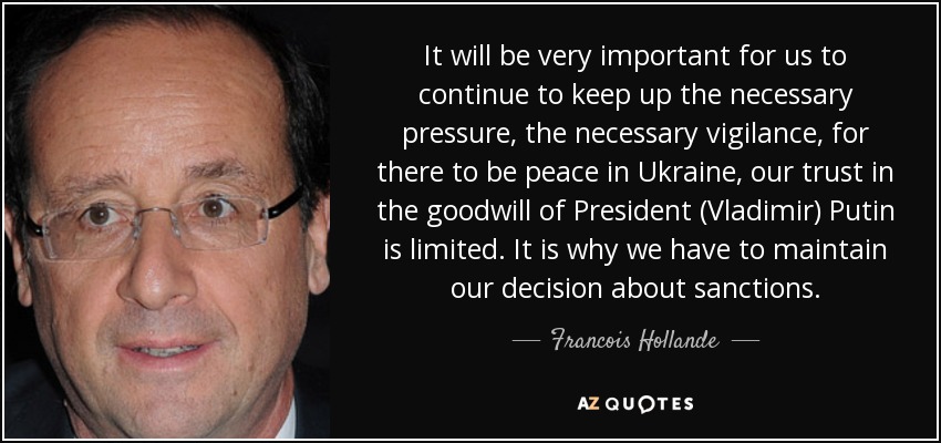 It will be very important for us to continue to keep up the necessary pressure, the necessary vigilance, for there to be peace in Ukraine, our trust in the goodwill of President (Vladimir) Putin is limited. It is why we have to maintain our decision about sanctions. - Francois Hollande