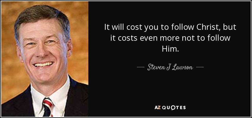 It will cost you to follow Christ, but it costs even more not to follow Him. - Steven J Lawson