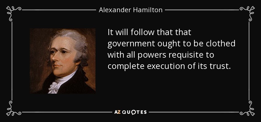It will follow that that government ought to be clothed with all powers requisite to complete execution of its trust. - Alexander Hamilton