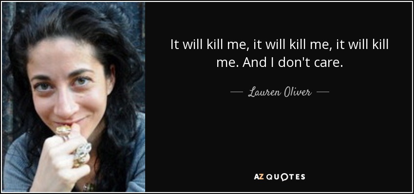 It will kill me, it will kill me, it will kill me. And I don't care. - Lauren Oliver