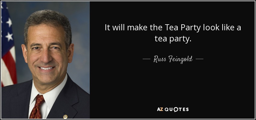 It will make the Tea Party look like a tea party. - Russ Feingold