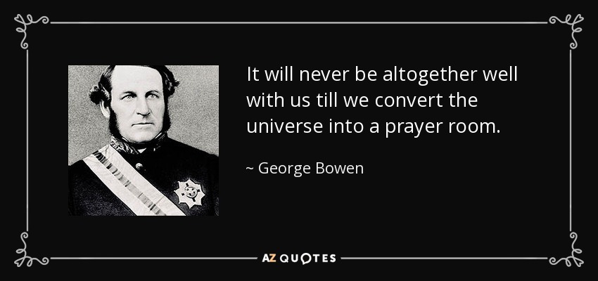 It will never be altogether well with us till we convert the universe into a prayer room. - George Bowen