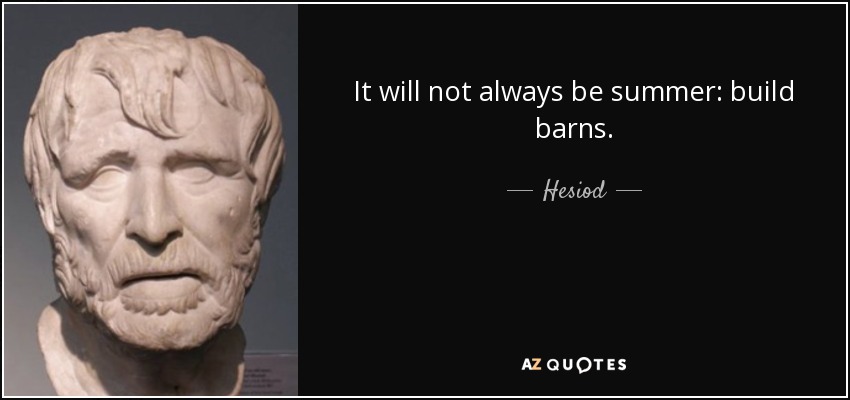 It will not always be summer: build barns. - Hesiod