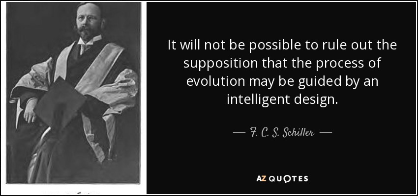 It will not be possible to rule out the supposition that the process of evolution may be guided by an intelligent design. - F. C. S. Schiller
