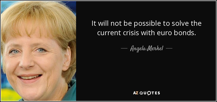 It will not be possible to solve the current crisis with euro bonds. - Angela Merkel