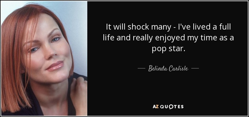 It will shock many - I've lived a full life and really enjoyed my time as a pop star. - Belinda Carlisle