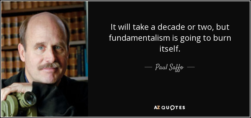 It will take a decade or two, but fundamentalism is going to burn itself. - Paul Saffo