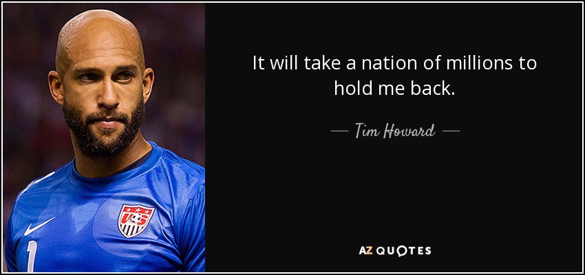 It will take a nation of millions to hold me back. - Tim Howard