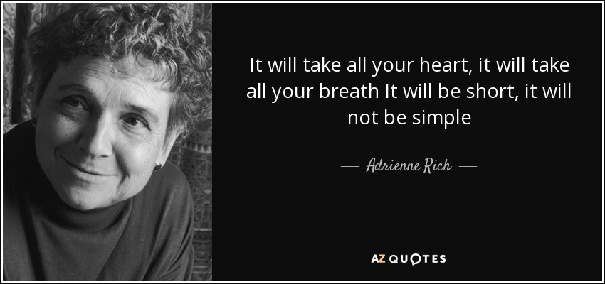 It will take all your heart, it will take all your breath It will be short, it will not be simple - Adrienne Rich