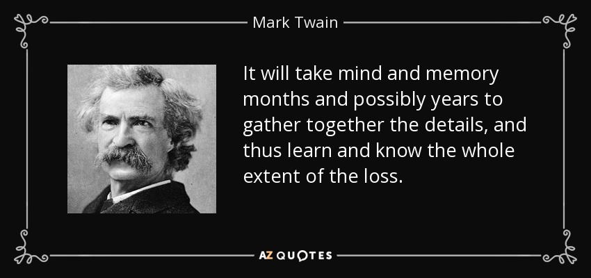 It will take mind and memory months and possibly years to gather together the details, and thus learn and know the whole extent of the loss. - Mark Twain