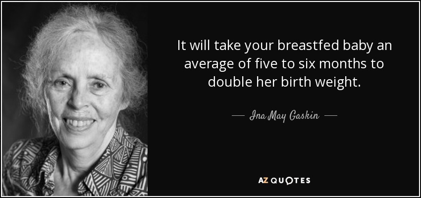 It will take your breastfed baby an average of five to six months to double her birth weight. - Ina May Gaskin