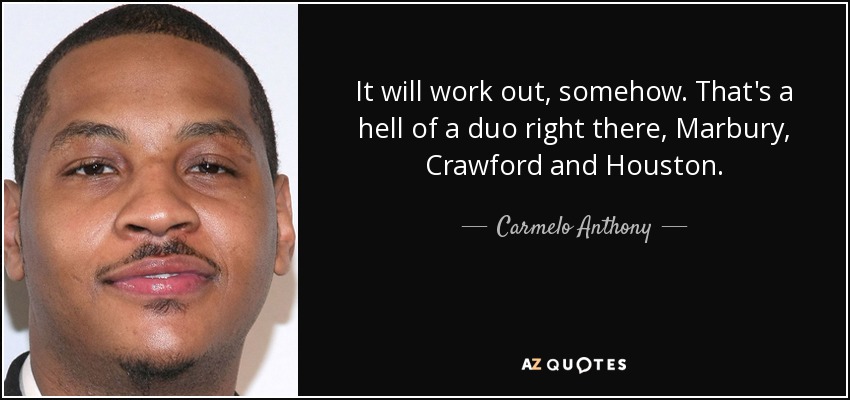 It will work out, somehow. That's a hell of a duo right there, Marbury, Crawford and Houston. - Carmelo Anthony