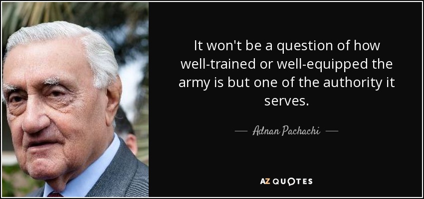 It won't be a question of how well-trained or well-equipped the army is but one of the authority it serves. - Adnan Pachachi