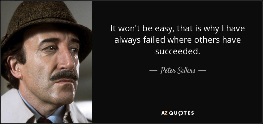 It won't be easy, that is why I have always failed where others have succeeded. - Peter Sellers