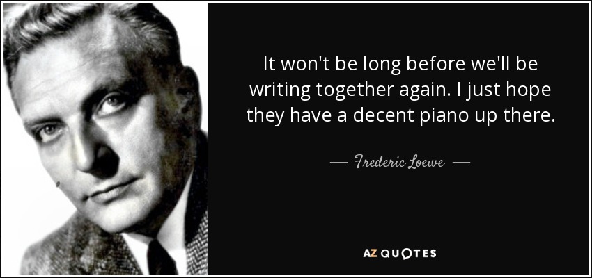 It won't be long before we'll be writing together again. I just hope they have a decent piano up there. - Frederic Loewe