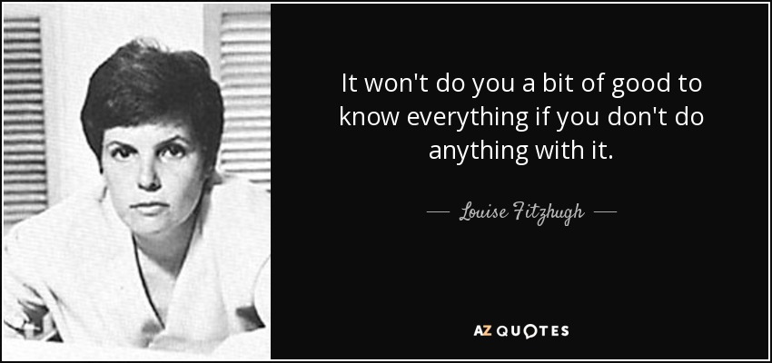 It won't do you a bit of good to know everything if you don't do anything with it. - Louise Fitzhugh
