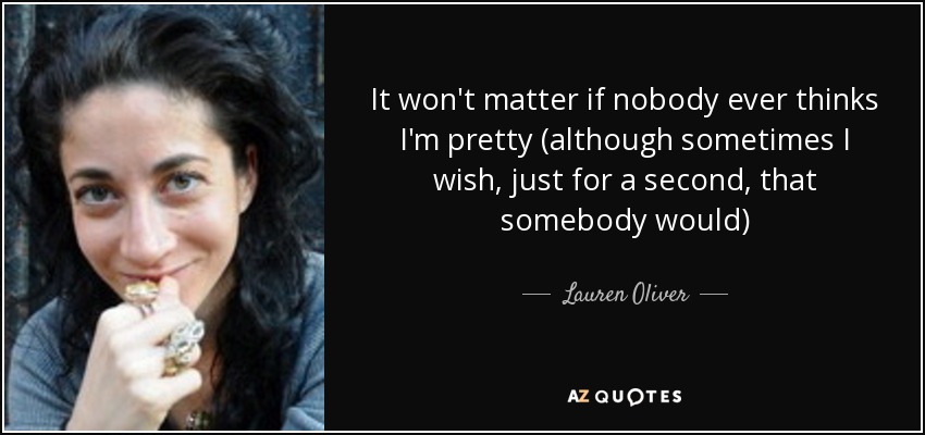 It won't matter if nobody ever thinks I'm pretty (although sometimes I wish, just for a second, that somebody would) - Lauren Oliver