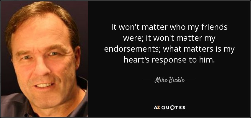 It won't matter who my friends were; it won't matter my endorsements; what matters is my heart's response to him. - Mike Bickle
