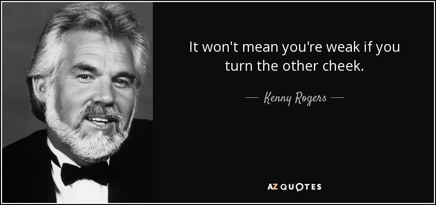 It won't mean you're weak if you turn the other cheek. - Kenny Rogers