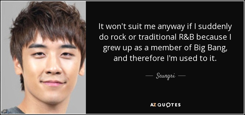It won't suit me anyway if I suddenly do rock or traditional R&B because I grew up as a member of Big Bang, and therefore I'm used to it. - Seungri