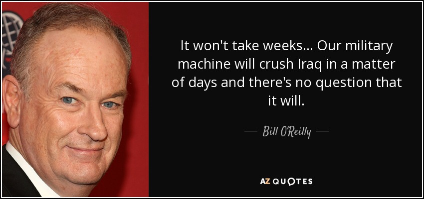 It won't take weeks... Our military machine will crush Iraq in a matter of days and there's no question that it will. - Bill O'Reilly