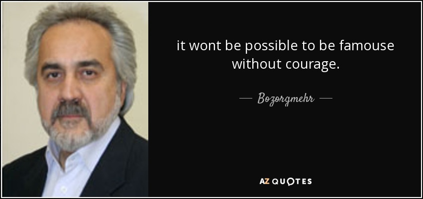 it wont be possible to be famouse without courage. - Bozorgmehr
