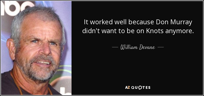 It worked well because Don Murray didn't want to be on Knots anymore. - William Devane