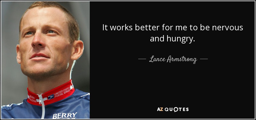 It works better for me to be nervous and hungry. - Lance Armstrong