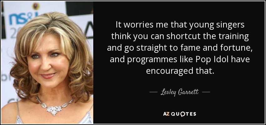 It worries me that young singers think you can shortcut the training and go straight to fame and fortune, and programmes like Pop Idol have encouraged that. - Lesley Garrett