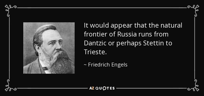 It would appear that the natural frontier of Russia runs from Dantzic or perhaps Stettin to Trieste. - Friedrich Engels