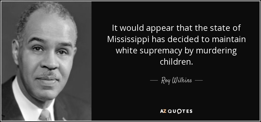 It would appear that the state of Mississippi has decided to maintain white supremacy by murdering children. - Roy Wilkins