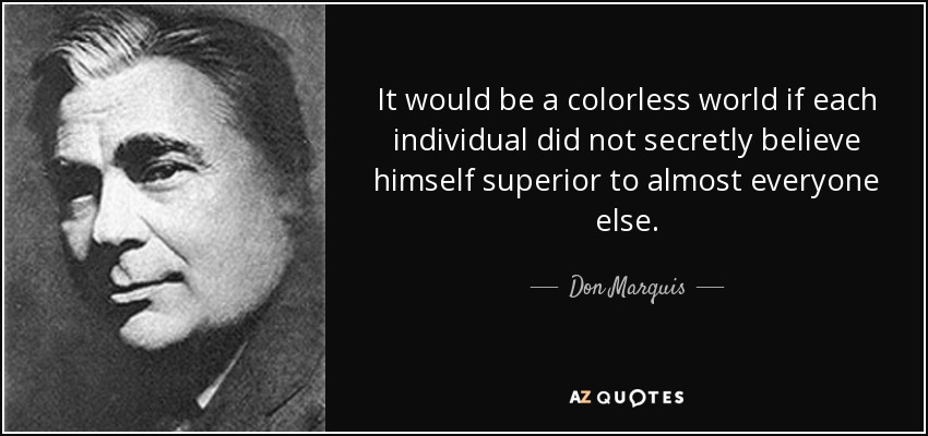 It would be a colorless world if each individual did not secretly believe himself superior to almost everyone else. - Don Marquis