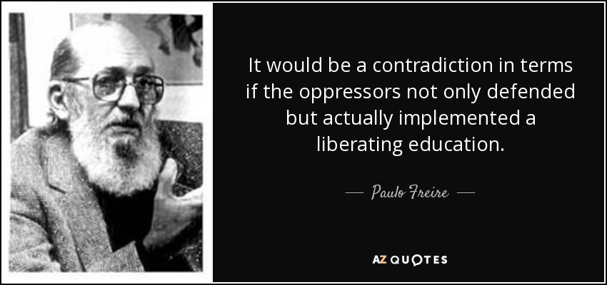 It would be a contradiction in terms if the oppressors not only defended but actually implemented a liberating education. - Paulo Freire