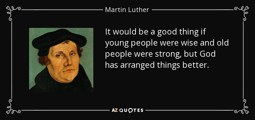It would be a good thing if young people were wise and old people were strong, but God has arranged things better. - Martin Luther