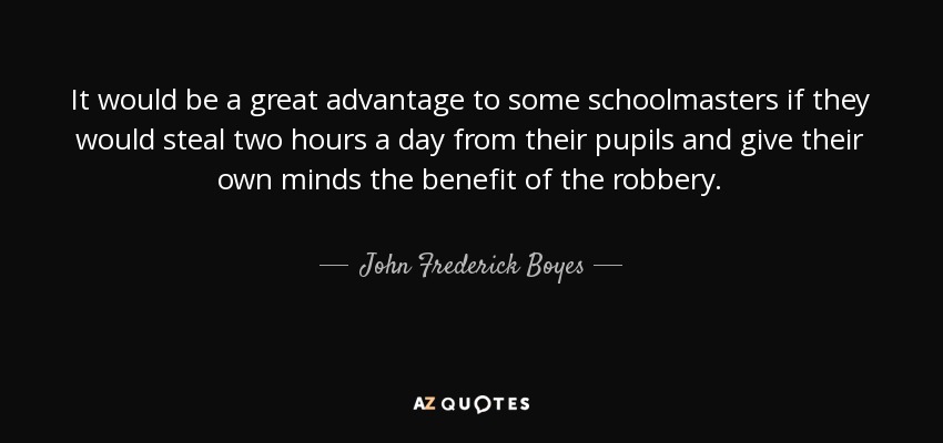 It would be a great advantage to some schoolmasters if they would steal two hours a day from their pupils and give their own minds the benefit of the robbery. - John Frederick Boyes