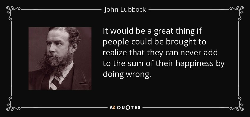 It would be a great thing if people could be brought to realize that they can never add to the sum of their happiness by doing wrong. - John Lubbock