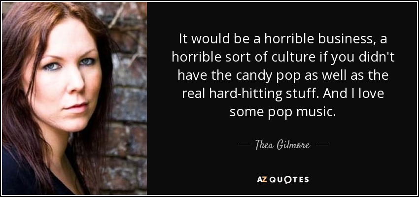 It would be a horrible business, a horrible sort of culture if you didn't have the candy pop as well as the real hard-hitting stuff. And I love some pop music. - Thea Gilmore