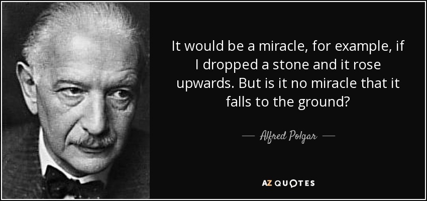 It would be a miracle, for example, if I dropped a stone and it rose upwards. But is it no miracle that it falls to the ground? - Alfred Polgar