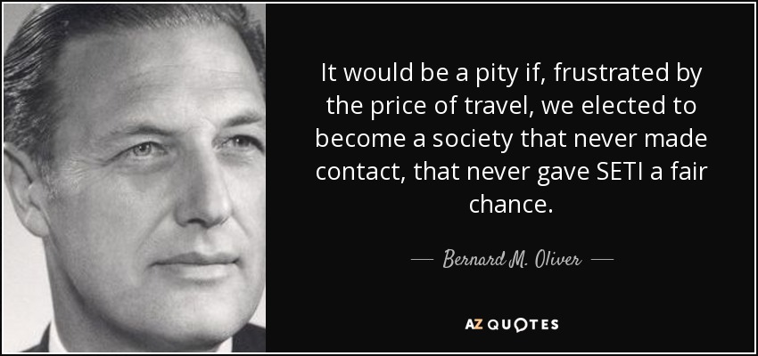 It would be a pity if, frustrated by the price of travel, we elected to become a society that never made contact, that never gave SETI a fair chance. - Bernard M. Oliver